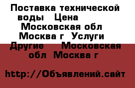 Поставка технической воды › Цена ­ 1 200 - Московская обл., Москва г. Услуги » Другие   . Московская обл.,Москва г.